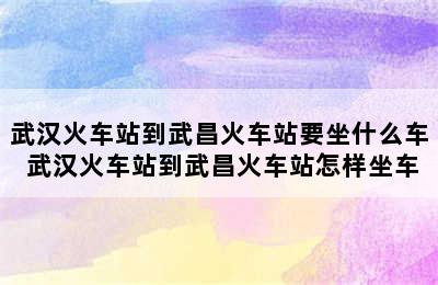 武汉火车站到武昌火车站要坐什么车 武汉火车站到武昌火车站怎样坐车